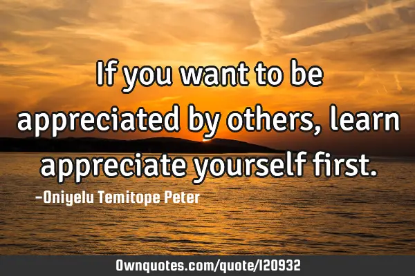 If you want to be appreciated by others, learn appreciate yourself