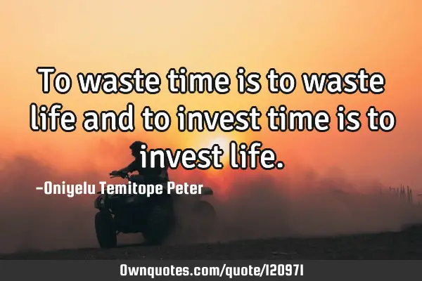To waste time is to waste life and to invest time is to invest