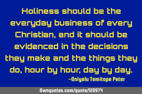Holiness should be the everyday business of every Christian, and it should be evidenced in the