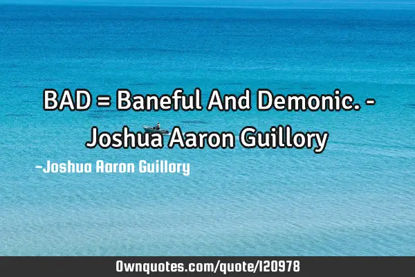 BAD = Baneful And Demonic. - Joshua Aaron G