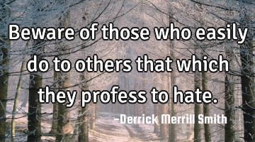 Beware of those who easily do to others that which they profess to hate.