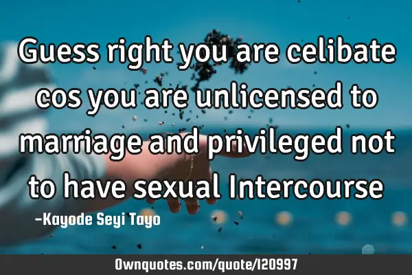 Guess right you are celibate cos you are unlicensed to marriage and privileged not to have sexual I