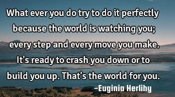 What ever you do try to do it perfectly because the world is watching you; every step and every