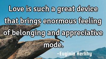Love is such a great device that brings enormous feeling of belonging and appreciative mode.
