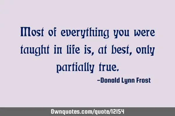 Most of everything you were taught in life is, at best, only partially