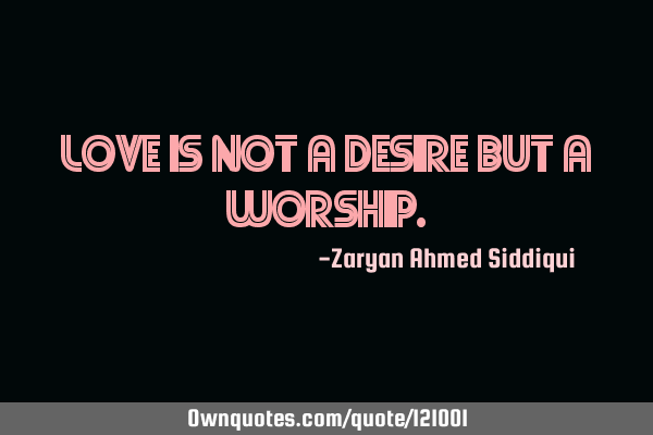 LOVE IS NOT A DESIRE BUT A WORSHIP