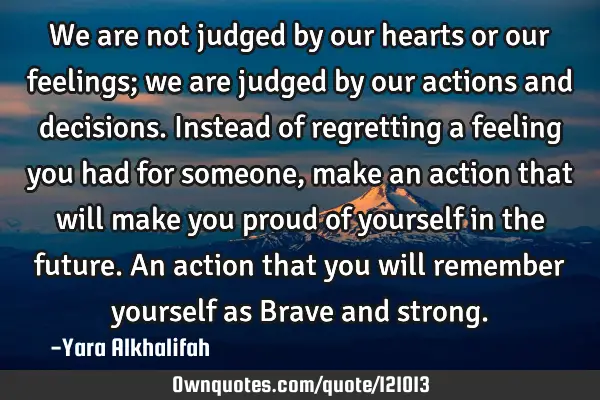 We are not judged by our hearts or our feelings; we are judged by our actions and decisions. I