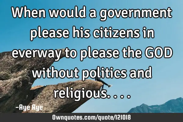 When would a government please his citizens in everway to please the GOD without politics and