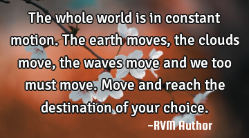 The whole world is in constant motion. The earth moves, the clouds move, the waves move and we too