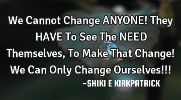 We Cannot Change ANYONE! They HAVE To See The NEED Themselves, To Make That Change! We Can Only C