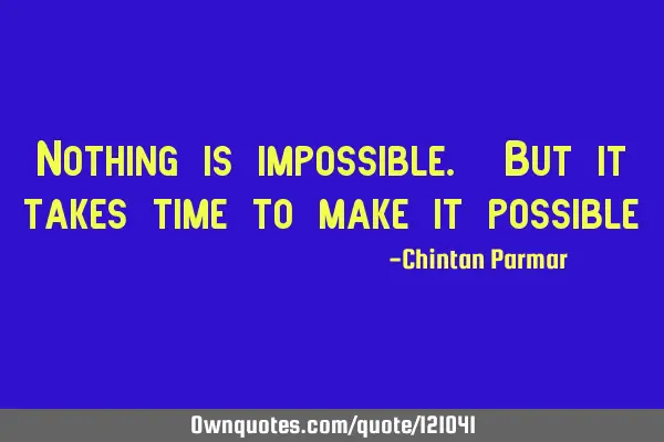 Nothing is impossible. But it takes time to make it
