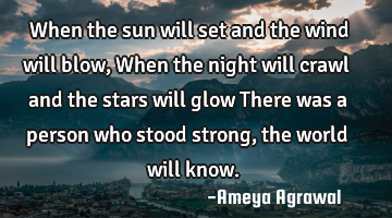 When the sun will set and the wind will blow, When the night will crawl and the stars will glow T
