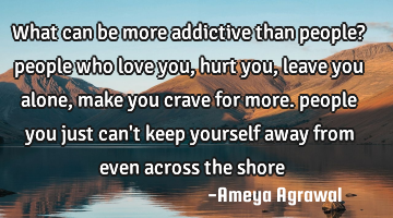 What can be more addictive than people? people who love you, hurt you, leave you alone, make you