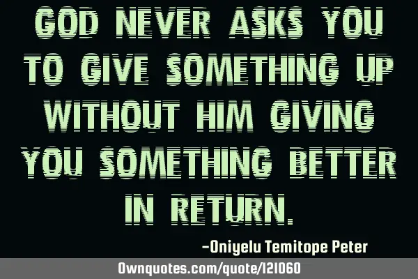 God never asks you to give something up without Him giving you something better in