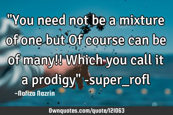 "You need not be a mixture of one but Of course can be of many!! Which you call it a prodigy" -