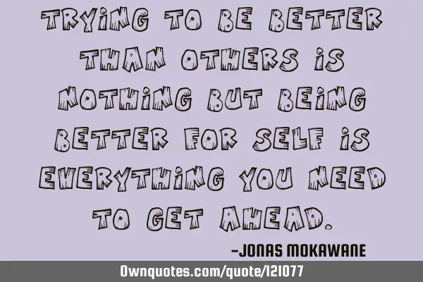 Trying to be better than others is nothing but being better for self is everything you need to get