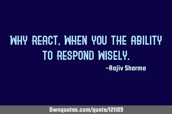 Why react, when you the ability to respond