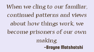 When we cling to our familiar, continued patterns and views about how things work, we become