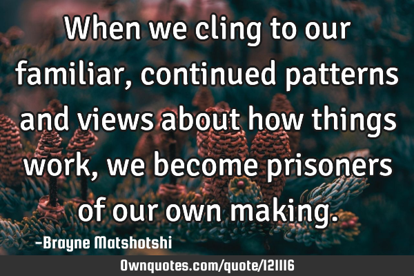 When we cling to our familiar, continued patterns and views about how things work, we become