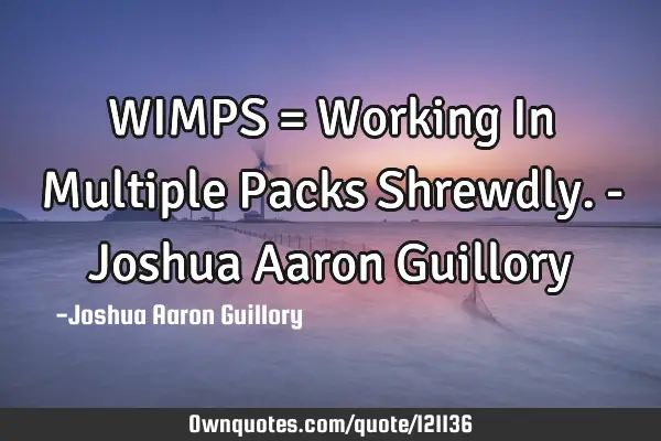 WIMPS = Working In Multiple Packs Shrewdly. - Joshua Aaron G