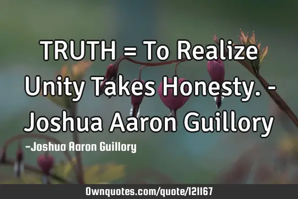 TRUTH = To Realize Unity Takes Honesty. - Joshua Aaron G