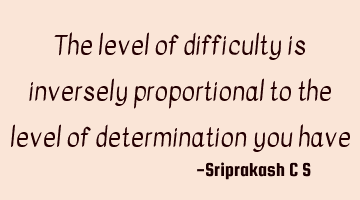 The level of difficulty is inversely proportional to the level of determination you