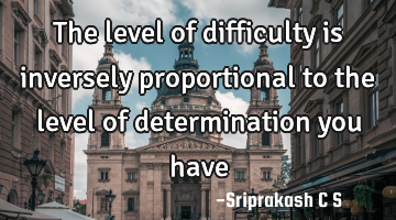 The level of difficulty is inversely proportional to the level of determination you