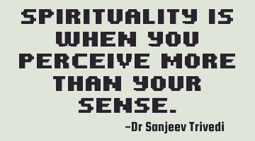 Spirituality is when you perceive more than your sense.