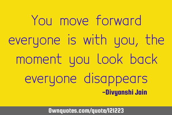 You move forward everyone is with you, the moment you look back everyone