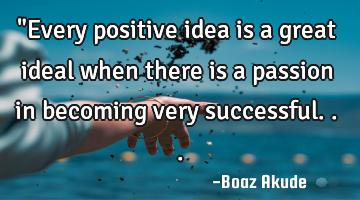 "Every positive idea is a great ideal when there is a passion in becoming very successful...