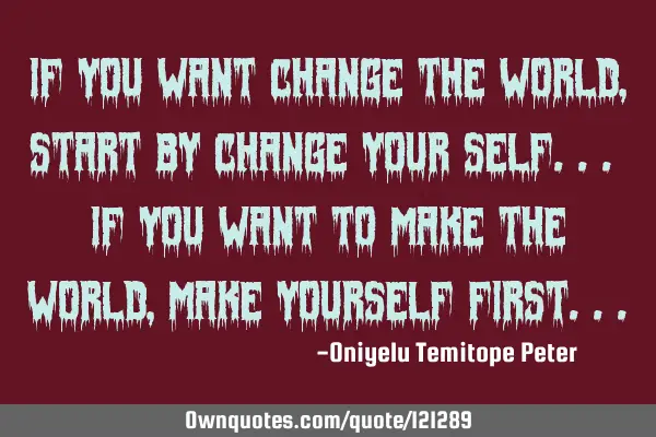 If you want change the world, start by change your self... if you want to make the world, make