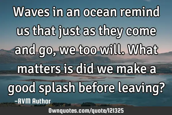 Waves in an ocean remind us that just as they come and go, we too will. What matters is did we make