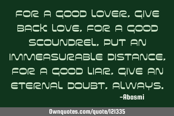 For a good lover,give back love, For a good scoundrel, Put an immeasurable distance,For a good liar,