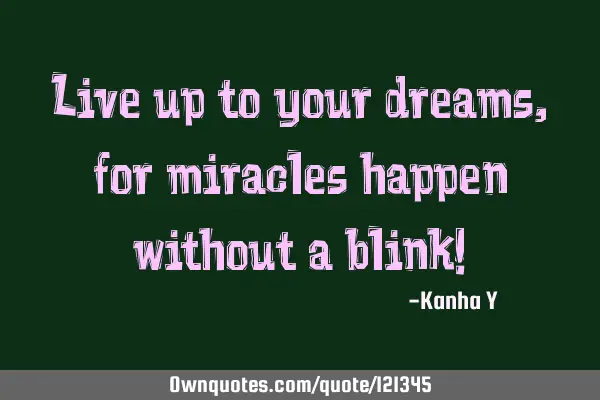 Live up to your dreams, for miracles happen without a blink!