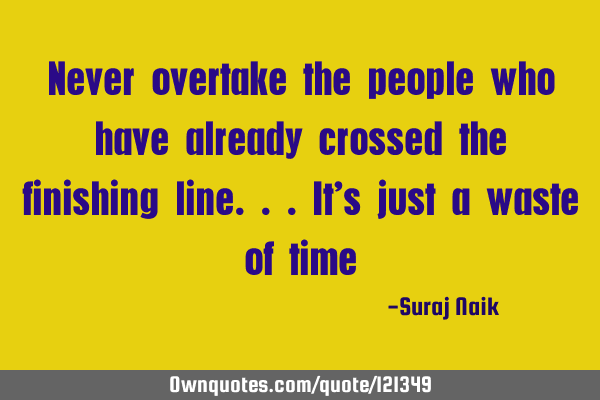 Never overtake the people who have already crossed the finishing line...it