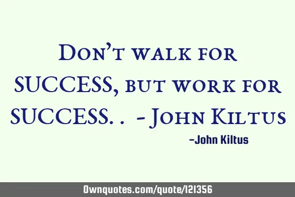 Don’t walk for SUCCESS, but work for SUCCESS.. - John K