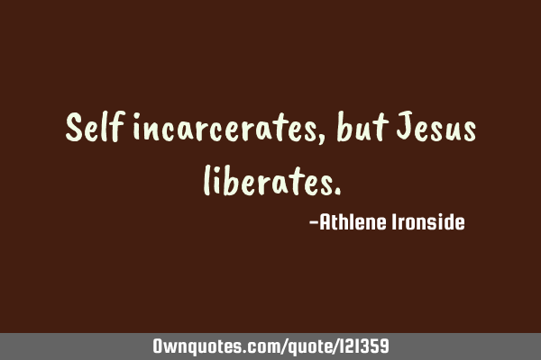 Self incarcerates,but Jesus