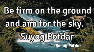 Be firm on the ground and aim for the sky. - Suyog Potdar
