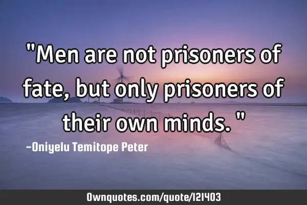 "Men are not prisoners of fate, but only prisoners of their own minds."