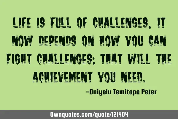 Life is full of challenges, it now depends on how you can fight challenges; that will the