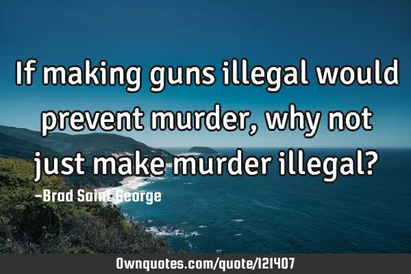 If making guns illegal would prevent murder, why not just make murder illegal?