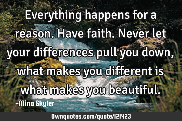 Everything happens for a reason. Have faith. Never let your differences pull you down, what makes
