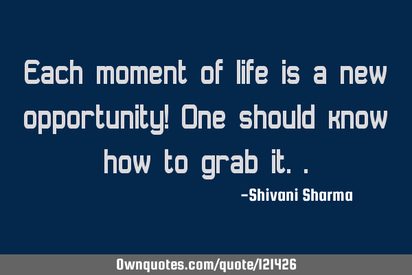 Each moment of life is a new opportunity! One should know how to grab