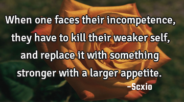 When one faces their incompetence, they have to kill their weaker self, and replace it with