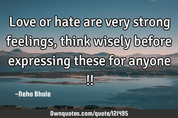 Love or hate are very strong feelings, think wisely before expressing these for anyone !!