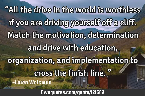 “All the drive in the world is worthless if you are driving yourself off a cliff. Match the