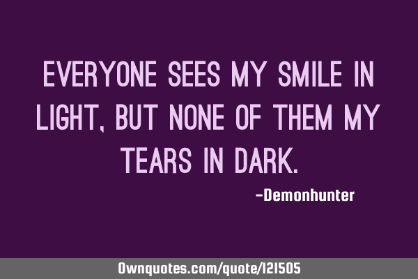 Everyone sees my smile in light, but none of them my tears in