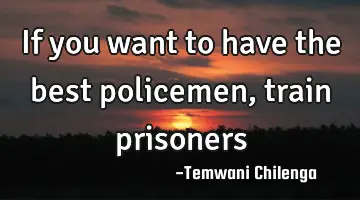 If you want to have the best policemen , train prisoners
