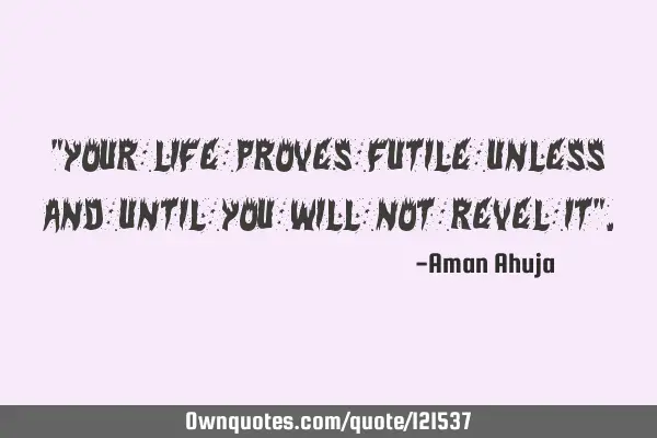"Your life proves futile unless and until you will not revel it"