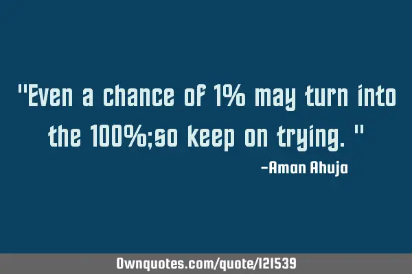 "Even a chance of 1% may turn into the 100%;so keep on trying."